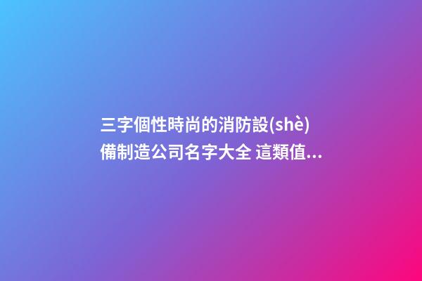 三字個性時尚的消防設(shè)備制造公司名字大全 這類值得借鑒